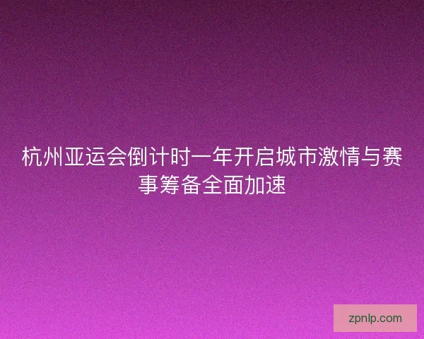 杭州亚运会倒计时一年开启城市激情与赛事筹备全面加速