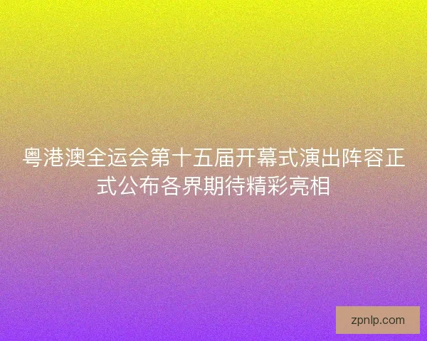 粤港澳全运会第十五届开幕式演出阵容正式公布各界期待精彩亮相