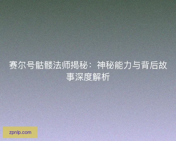 赛尔号骷髅法师揭秘：神秘能力与背后故事深度解析