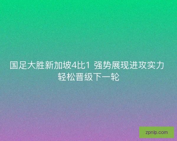 国足大胜新加坡4比1 强势展现进攻实力 轻松晋级下一轮