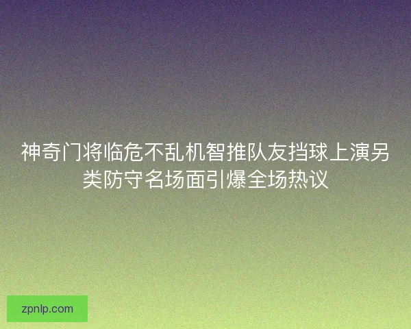 神奇门将临危不乱机智推队友挡球上演另类防守名场面引爆全场热议