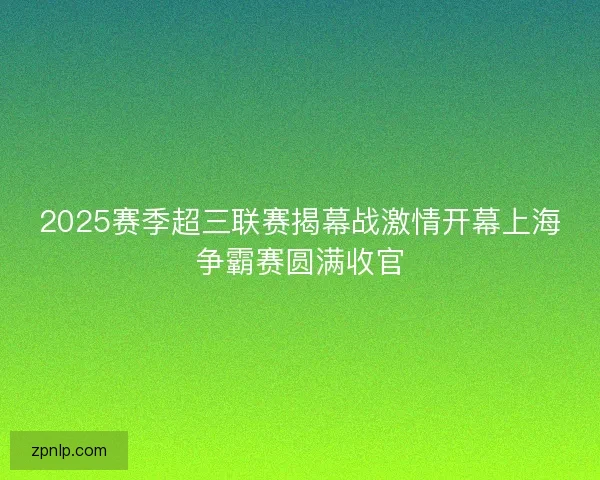 2025赛季超三联赛揭幕战激情开幕上海争霸赛圆满收官