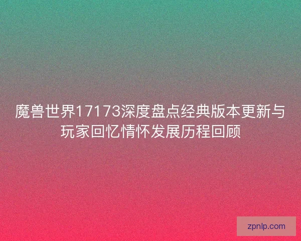 魔兽世界17173深度盘点经典版本更新与玩家回忆情怀发展历程回顾