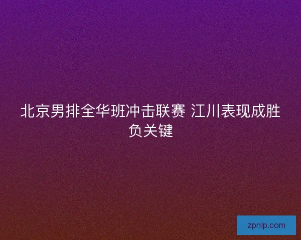 北京男排全华班冲击联赛 江川表现成胜负关键