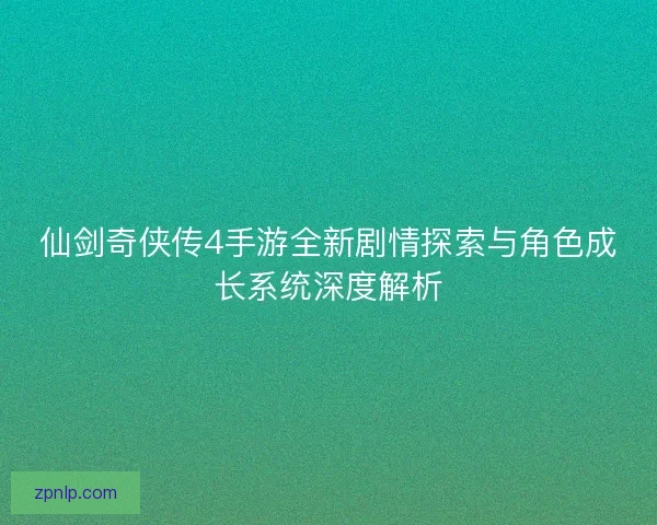 仙剑奇侠传4手游全新剧情探索与角色成长系统深度解析